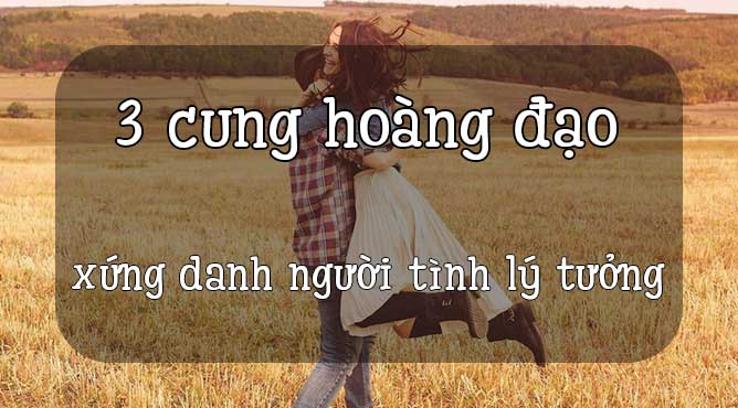 3 cung hoàng đạo xứng danh người tình lý tưởng