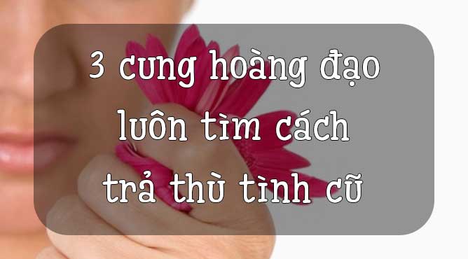 3 cung hoàng đạo luôn tìm cách trả thù người yêu cũ