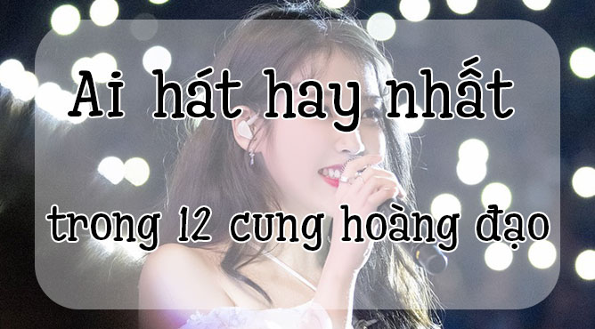 ai hát hay nhất trong 12 cung hoàng đạo